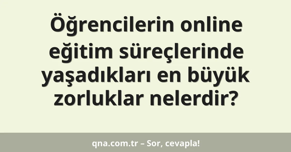 Öğrencilerin online eğitim süreçlerinde yaşadıkları en büyük zorluklar nelerdir?