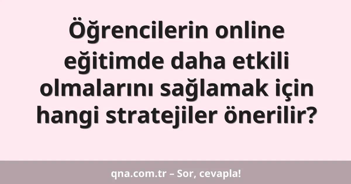 Öğrencilerin online eğitimde daha etkili olmalarını sağlamak için hangi stratejiler önerilir?