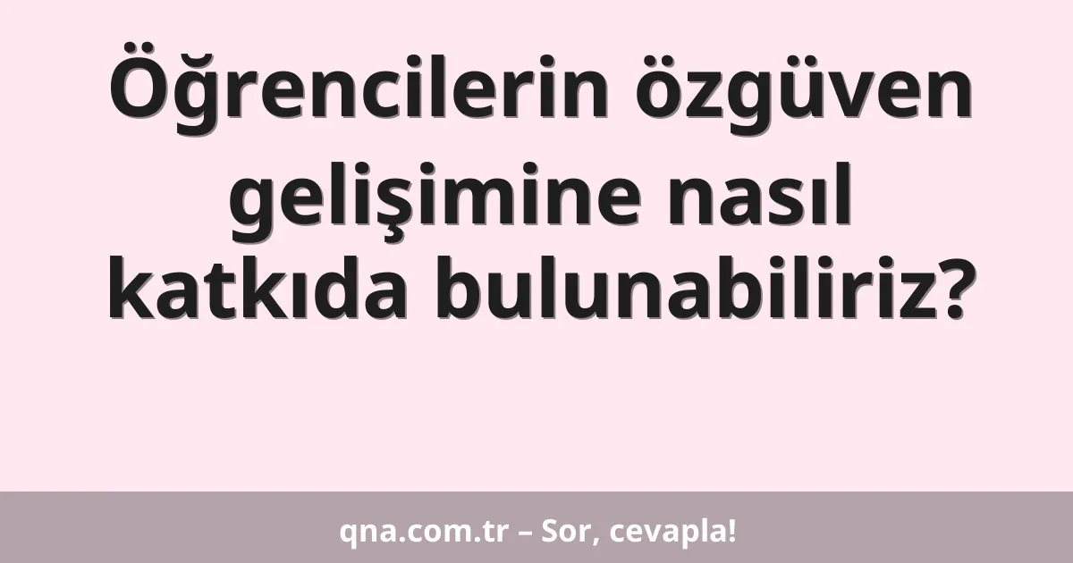 Öğrencilerin özgüven gelişimine nasıl katkıda bulunabiliriz?