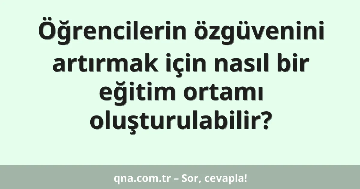 Öğrencilerin özgüvenini artırmak için nasıl bir eğitim ortamı oluşturulabilir?