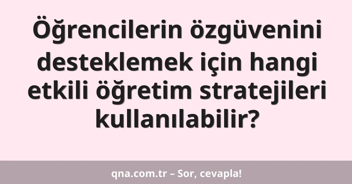 Öğrencilerin özgüvenini desteklemek için hangi etkili öğretim stratejileri kullanılabilir?