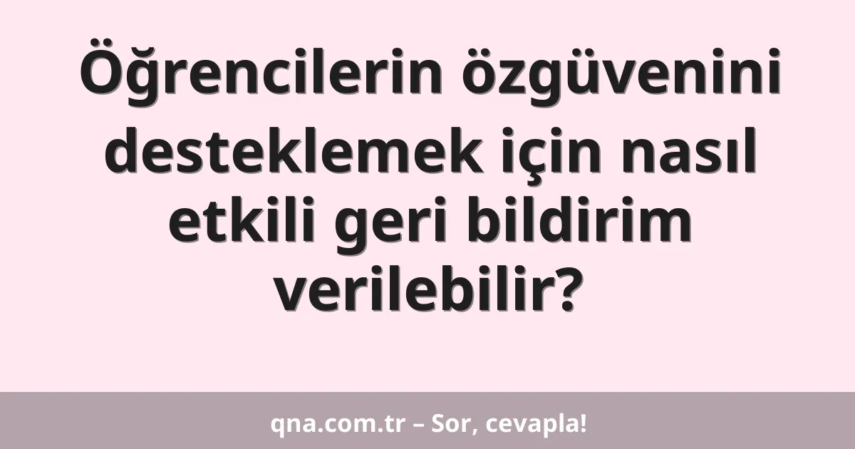 Öğrencilerin özgüvenini desteklemek için nasıl etkili geri bildirim verilebilir?