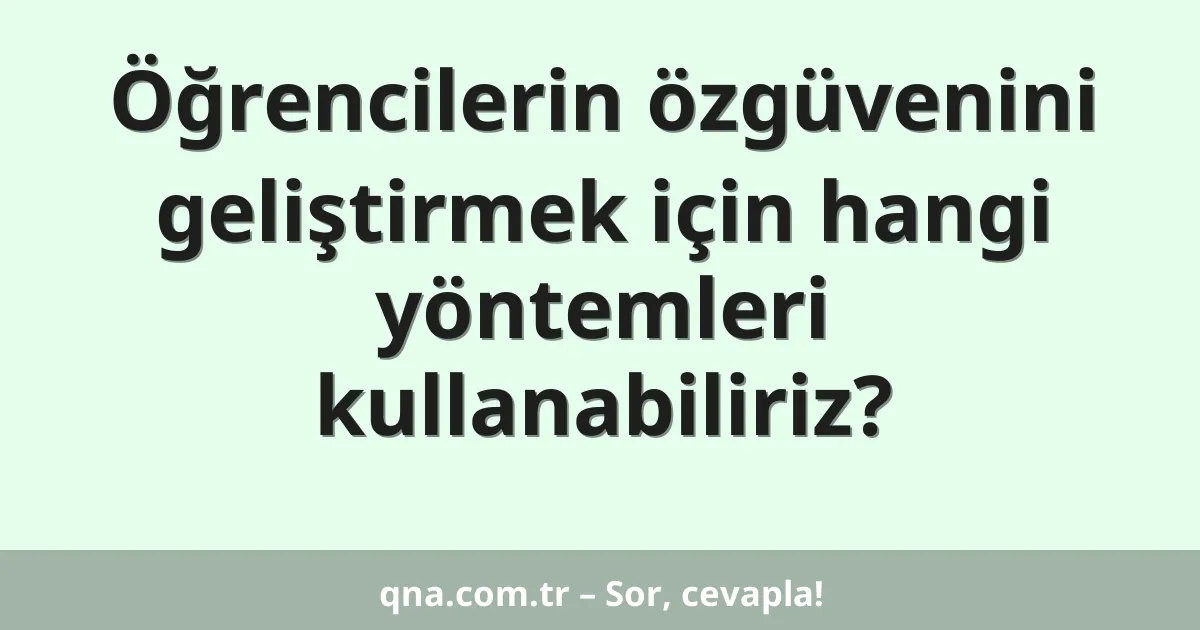 Öğrencilerin özgüvenini geliştirmek için hangi yöntemleri kullanabiliriz?