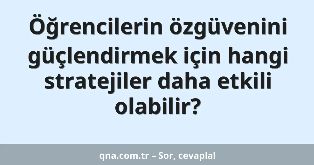 Öğrencilerin özgüvenini güçlendirmek için hangi stratejiler daha etkili olabilir?