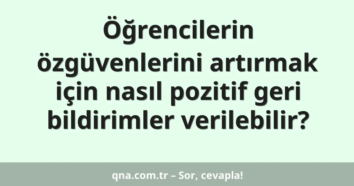 Öğrencilerin özgüvenlerini artırmak için nasıl pozitif geri bildirimler verilebilir?