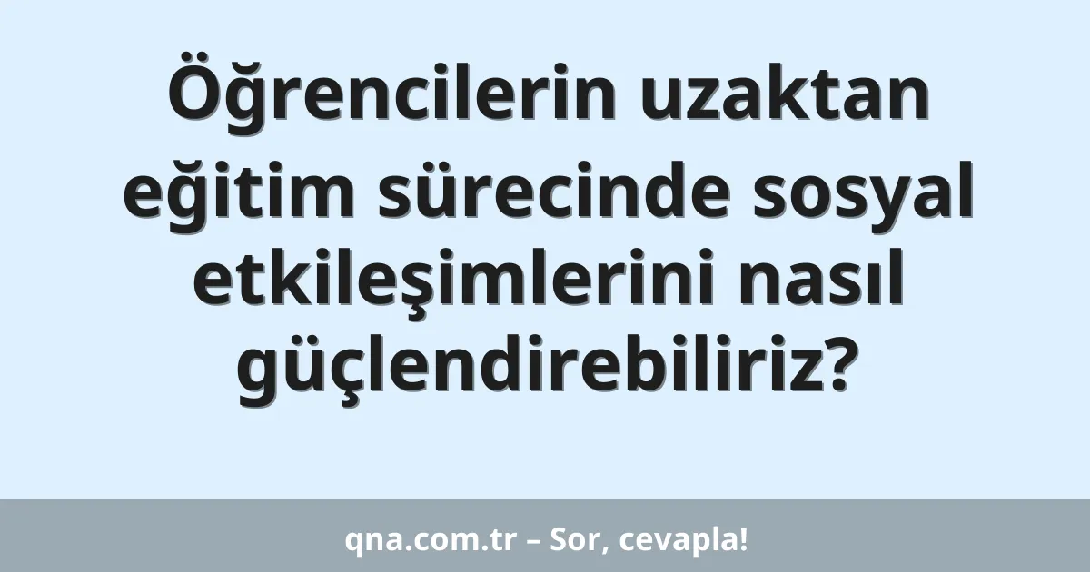 Öğrencilerin uzaktan eğitim sürecinde sosyal etkileşimlerini nasıl güçlendirebiliriz?