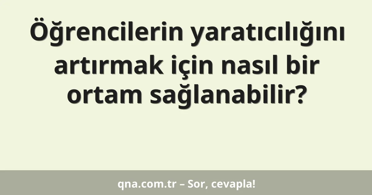 Öğrencilerin yaratıcılığını artırmak için nasıl bir ortam sağlanabilir?