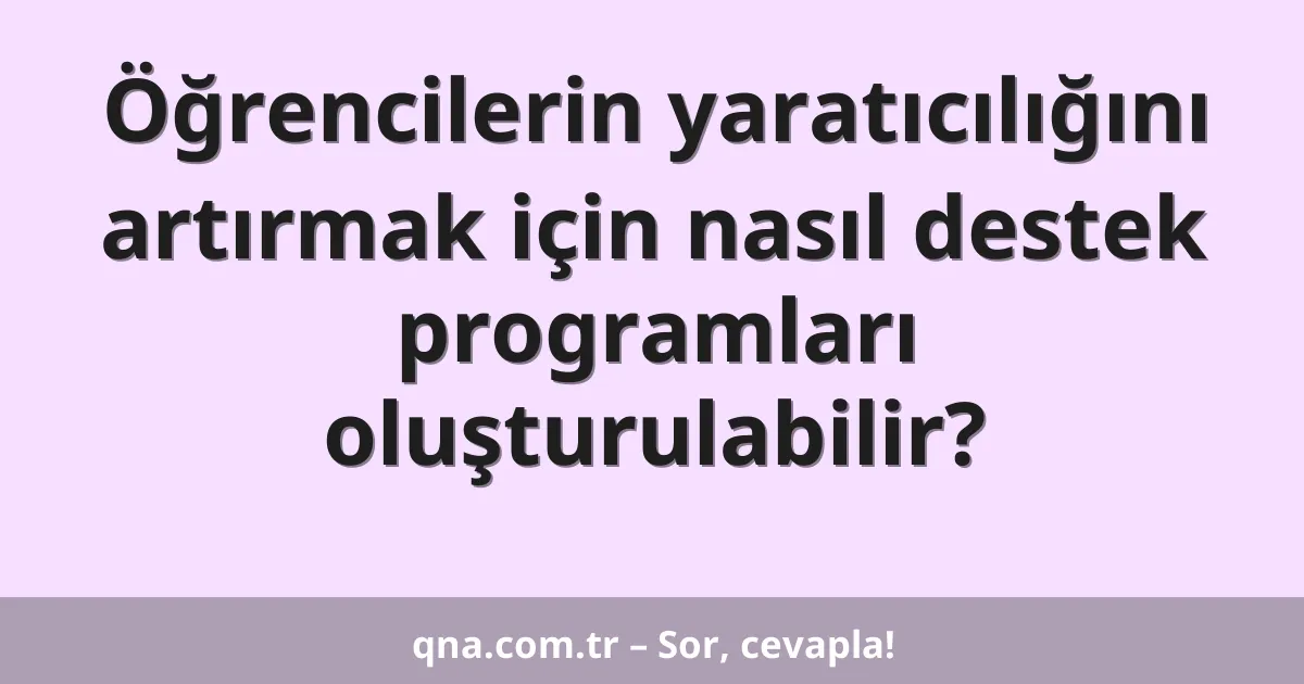 Öğrencilerin yaratıcılığını artırmak için nasıl destek programları oluşturulabilir?