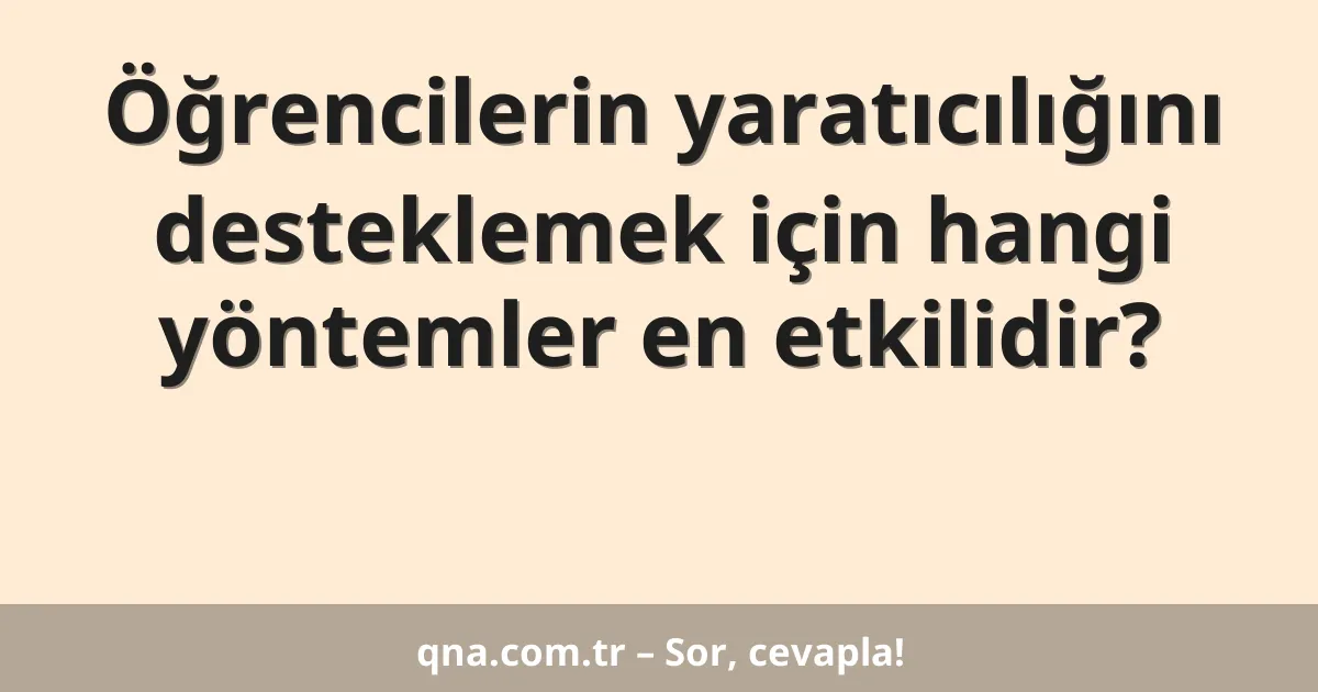 Öğrencilerin yaratıcılığını desteklemek için hangi yöntemler en etkilidir?