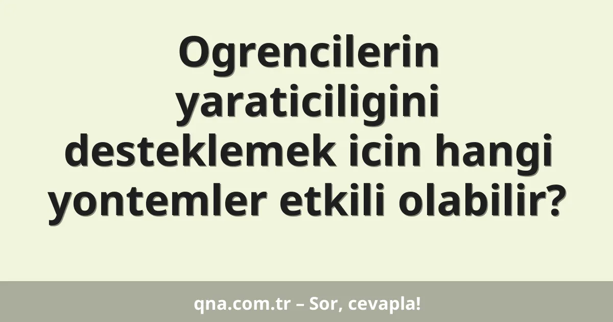 Ogrencilerin yaraticiligini desteklemek icin hangi yontemler etkili olabilir?