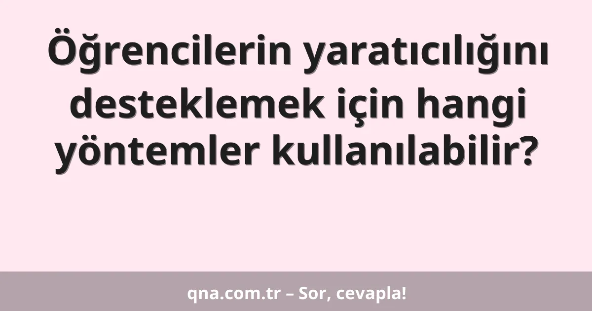 Öğrencilerin yaratıcılığını desteklemek için hangi yöntemler kullanılabilir?