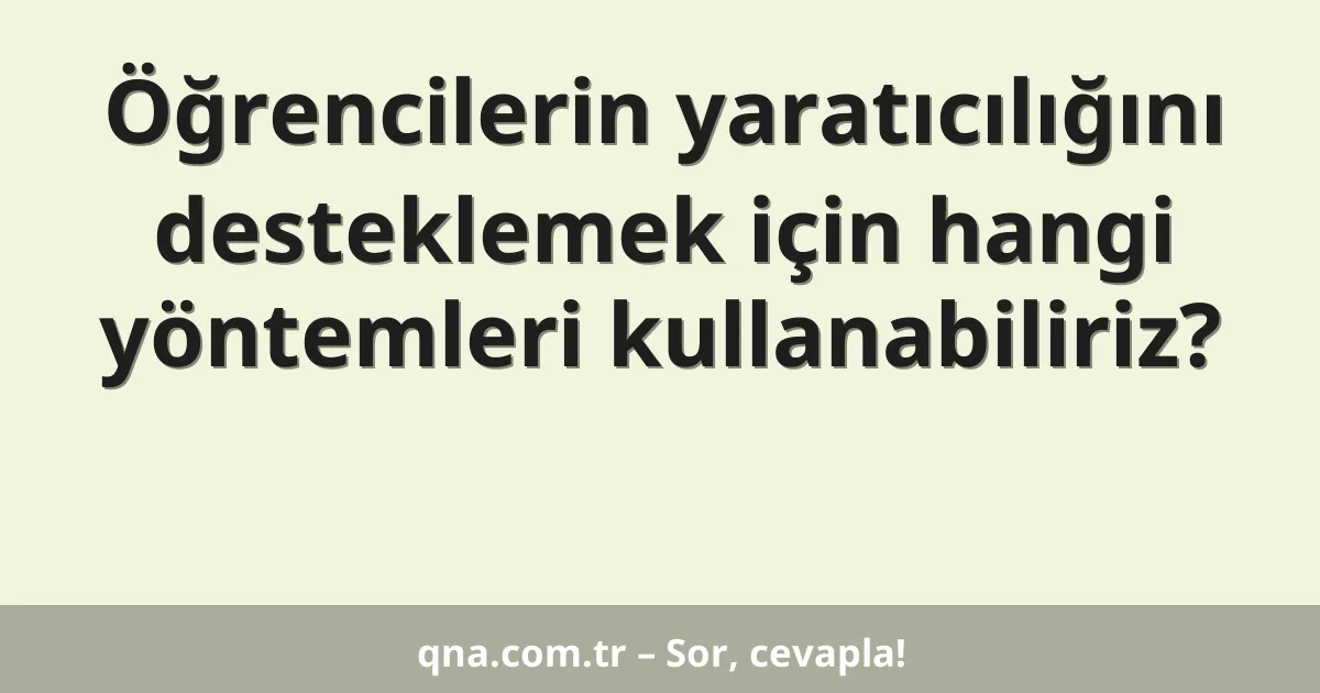 Öğrencilerin yaratıcılığını desteklemek için hangi yöntemleri kullanabiliriz?