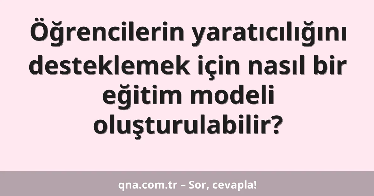Öğrencilerin yaratıcılığını desteklemek için nasıl bir eğitim modeli oluşturulabilir?