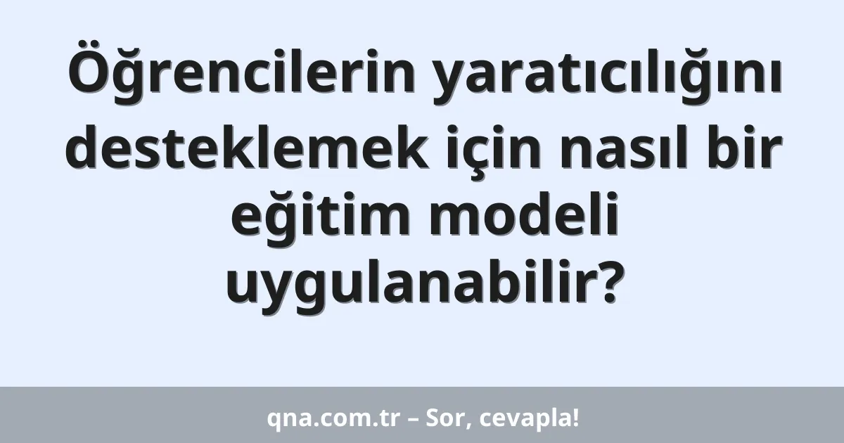 Öğrencilerin yaratıcılığını desteklemek için nasıl bir eğitim modeli uygulanabilir?