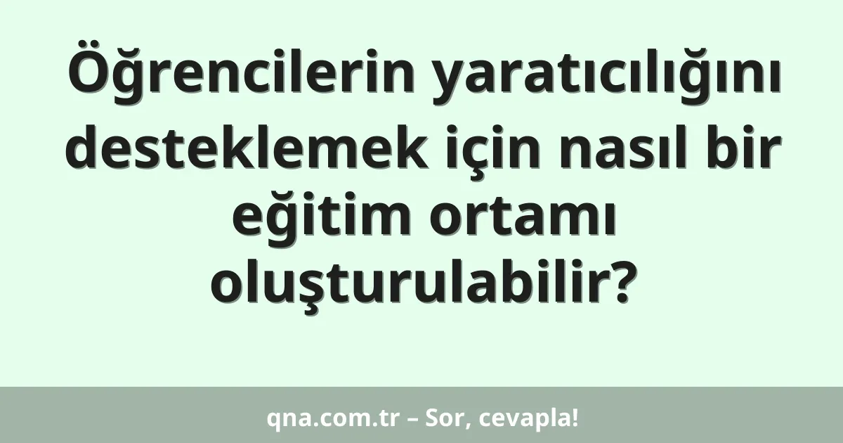 Öğrencilerin yaratıcılığını desteklemek için nasıl bir eğitim ortamı oluşturulabilir?