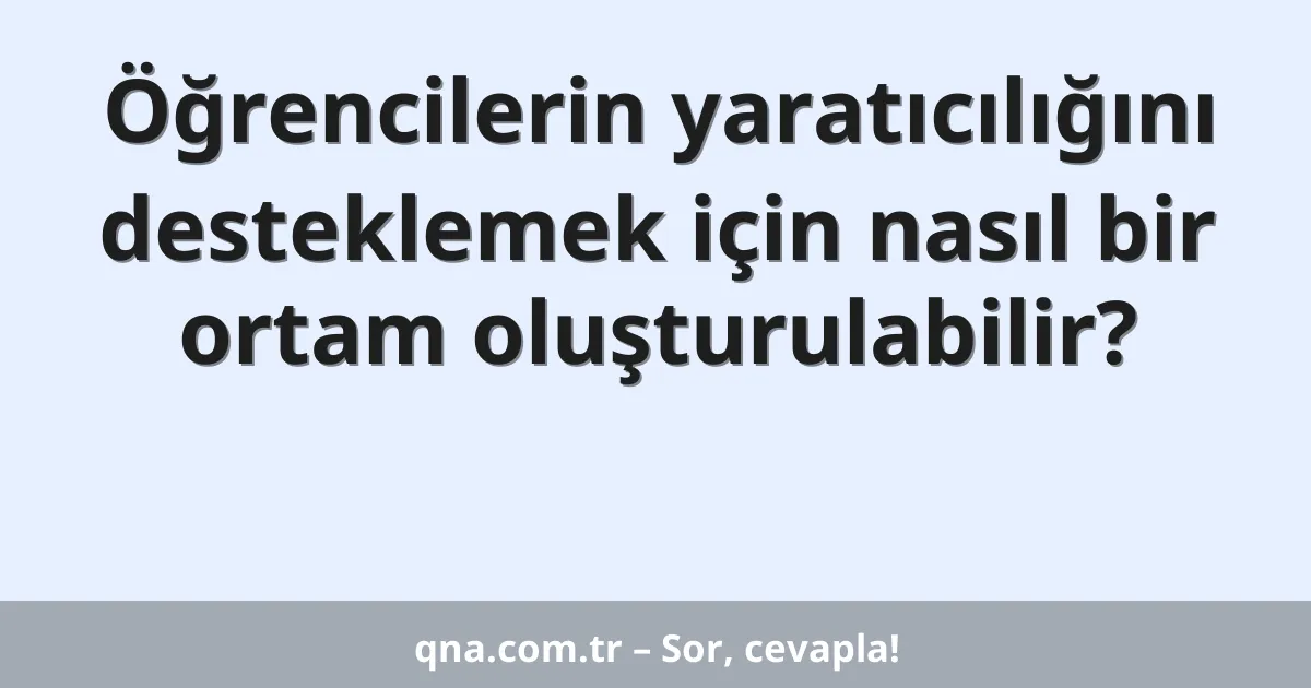 Öğrencilerin yaratıcılığını desteklemek için nasıl bir ortam oluşturulabilir?