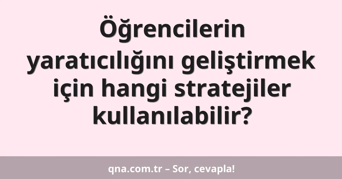 Öğrencilerin yaratıcılığını geliştirmek için hangi stratejiler kullanılabilir?