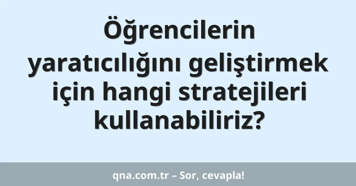 Öğrencilerin yaratıcılığını geliştirmek için hangi stratejileri kullanabiliriz?