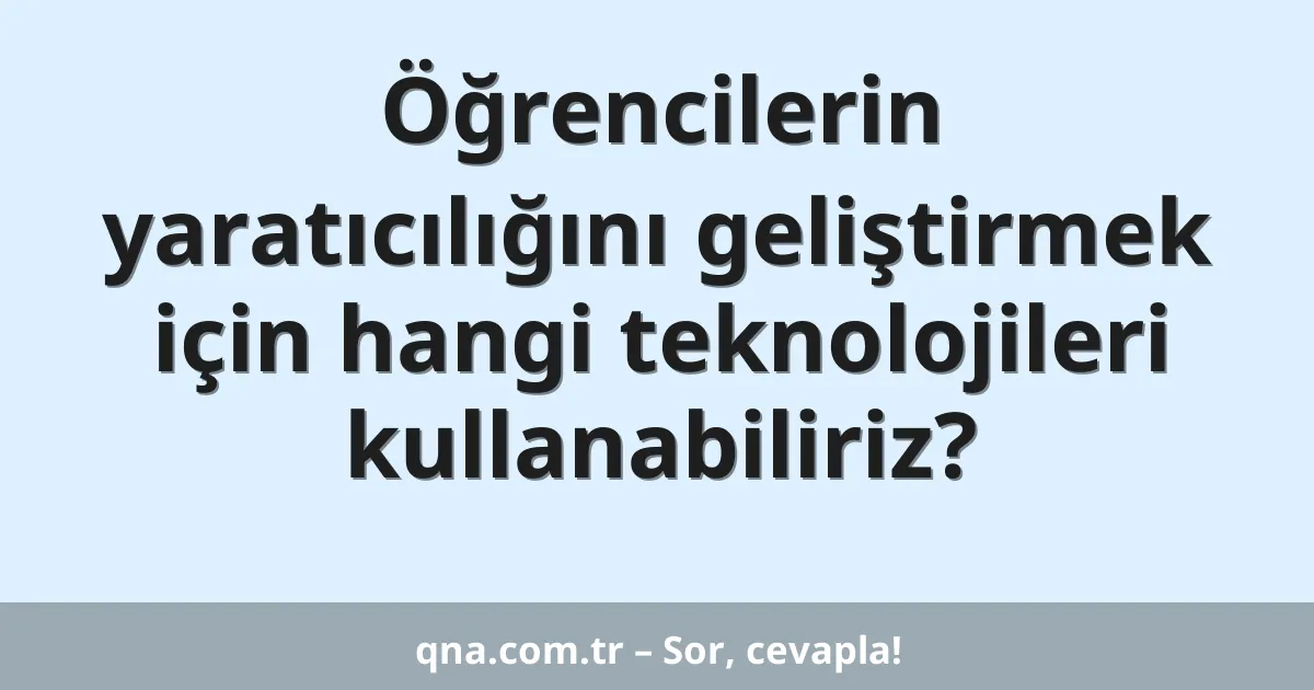 Öğrencilerin yaratıcılığını geliştirmek için hangi teknolojileri kullanabiliriz?