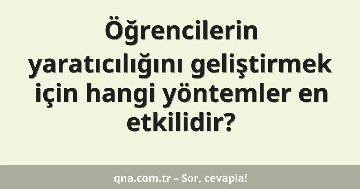 Öğrencilerin yaratıcılığını geliştirmek için hangi yöntemler en etkilidir?