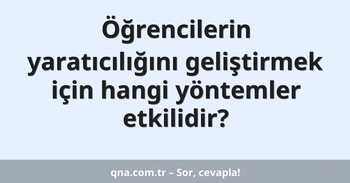 Öğrencilerin yaratıcılığını geliştirmek için hangi yöntemler etkilidir?