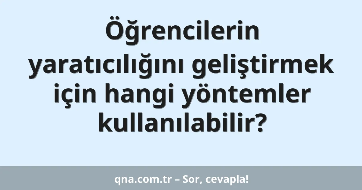 Öğrencilerin yaratıcılığını geliştirmek için hangi yöntemler kullanılabilir?