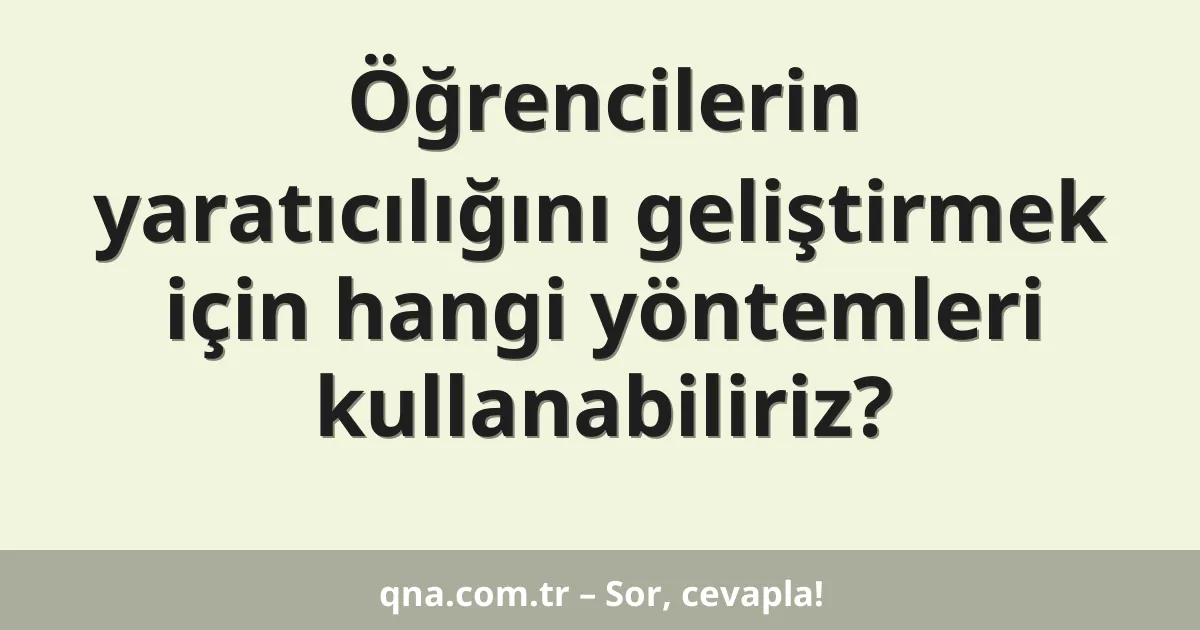 Öğrencilerin yaratıcılığını geliştirmek için hangi yöntemleri kullanabiliriz?