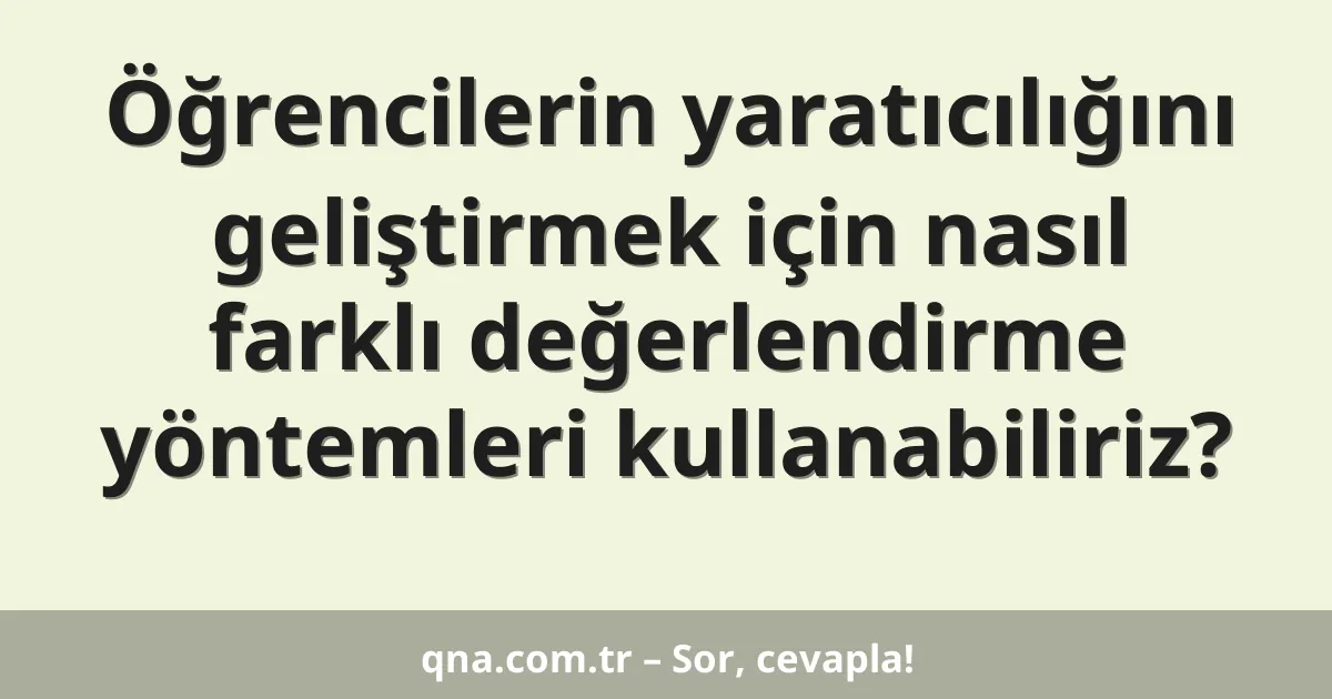 Öğrencilerin yaratıcılığını geliştirmek için nasıl farklı değerlendirme yöntemleri kullanabiliriz?