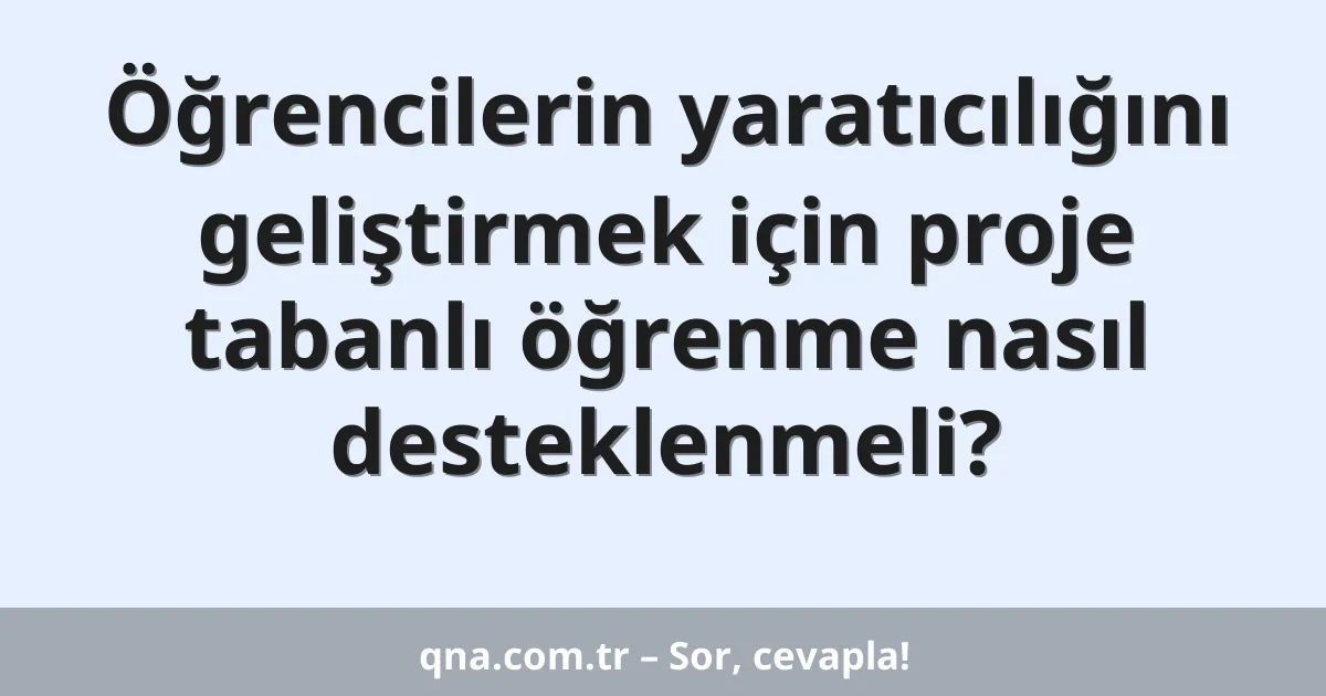 Öğrencilerin yaratıcılığını geliştirmek için proje tabanlı öğrenme nasıl desteklenmeli?