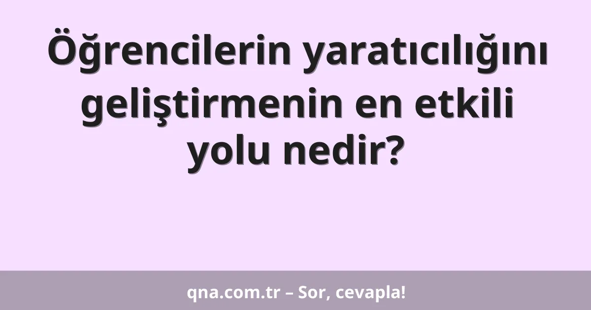 Öğrencilerin yaratıcılığını geliştirmenin en etkili yolu nedir?