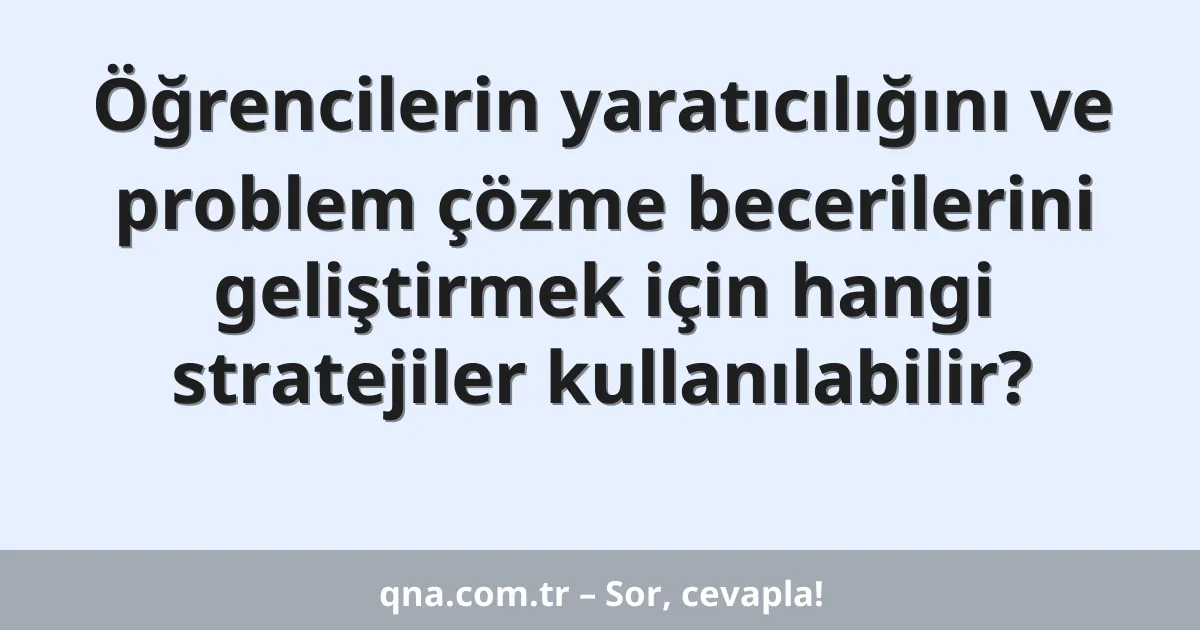 Öğrencilerin yaratıcılığını ve problem çözme becerilerini geliştirmek için hangi stratejiler kullanılabilir?