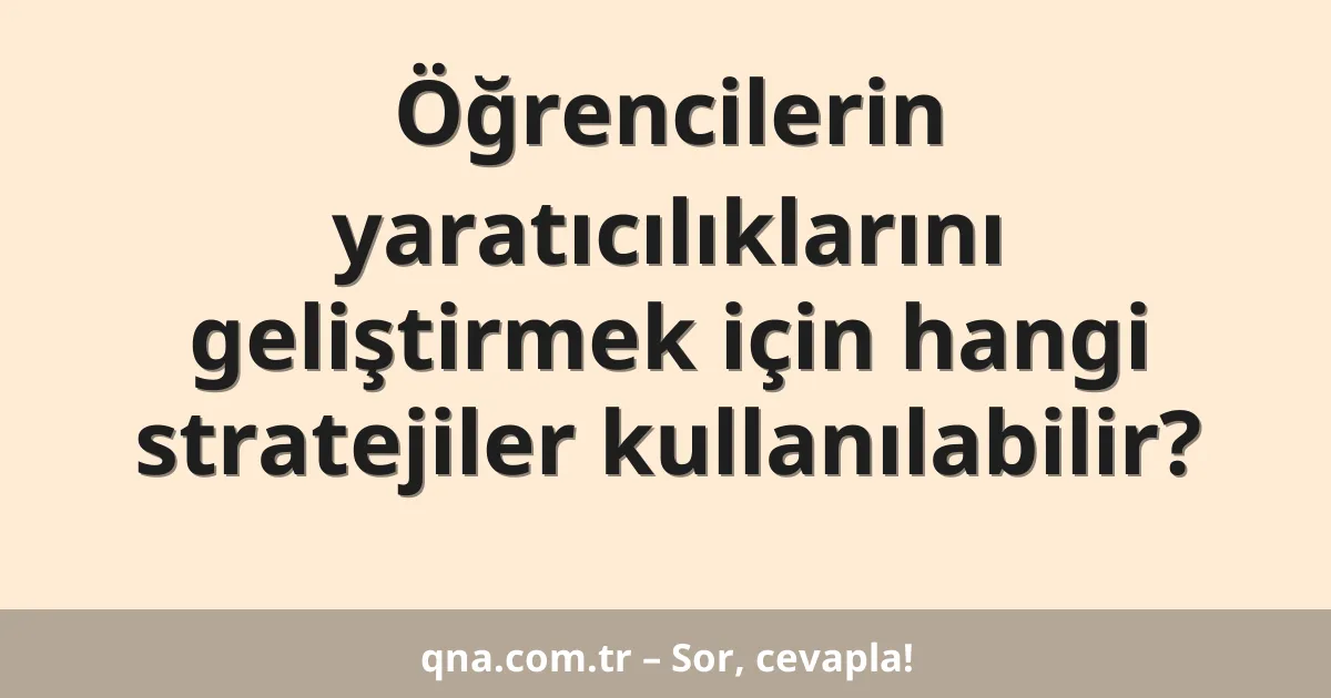 Öğrencilerin yaratıcılıklarını geliştirmek için hangi stratejiler kullanılabilir?