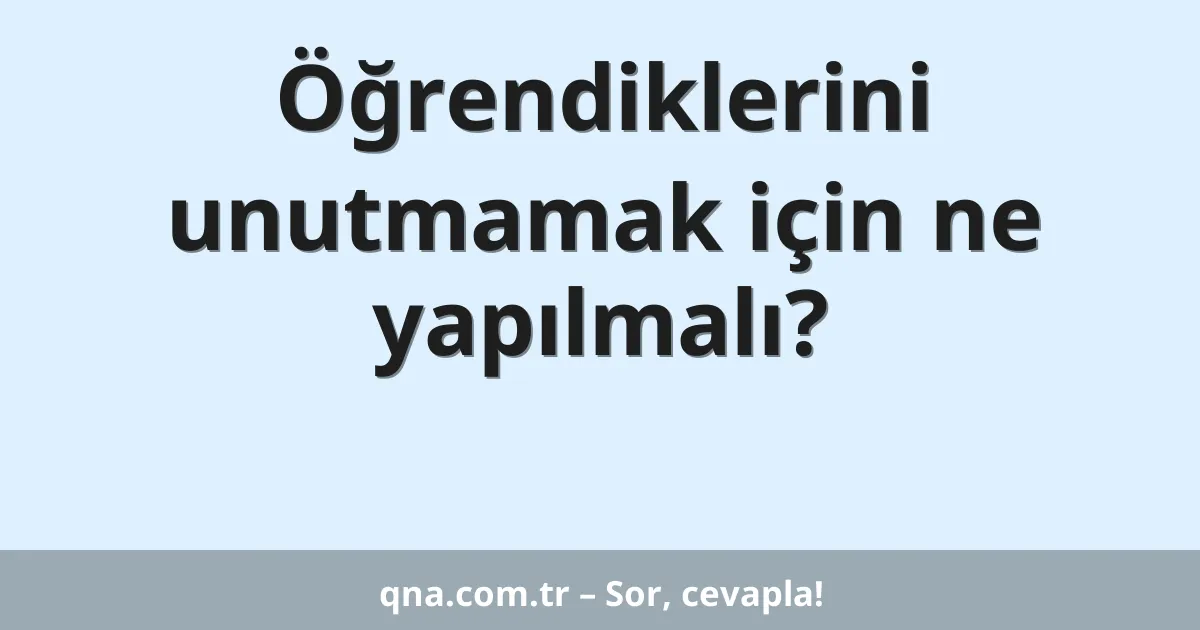 Öğrendiklerini unutmamak için ne yapılmalı?