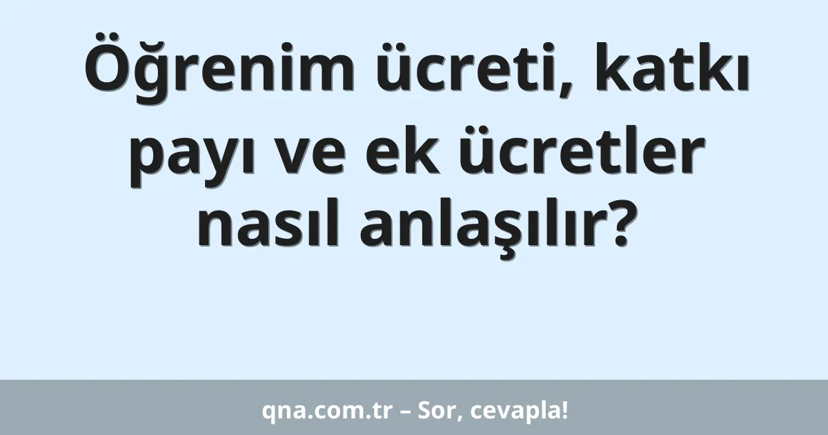 Öğrenim ücreti, katkı payı ve ek ücretler nasıl anlaşılır?