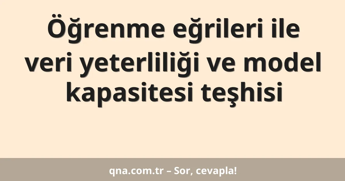 Öğrenme eğrileri ile veri yeterliliği ve model kapasitesi teşhisi