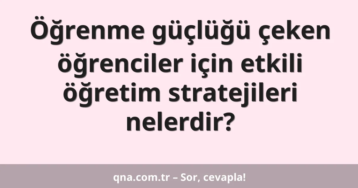 Öğrenme güçlüğü çeken öğrenciler için etkili öğretim stratejileri nelerdir?