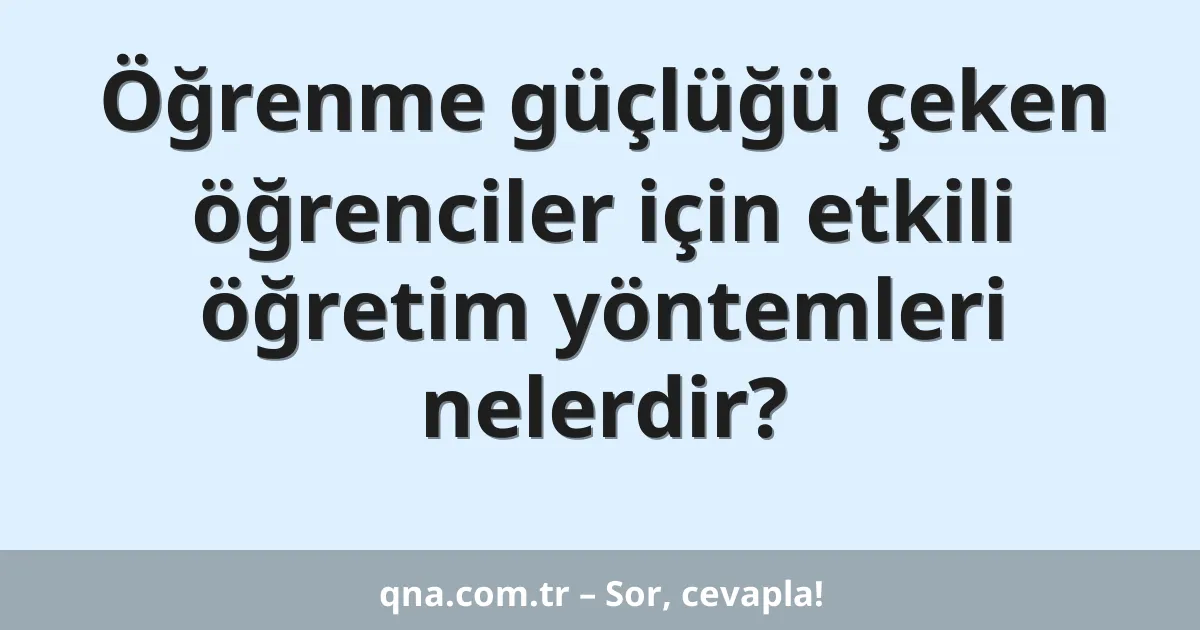 Öğrenme güçlüğü çeken öğrenciler için etkili öğretim yöntemleri nelerdir?