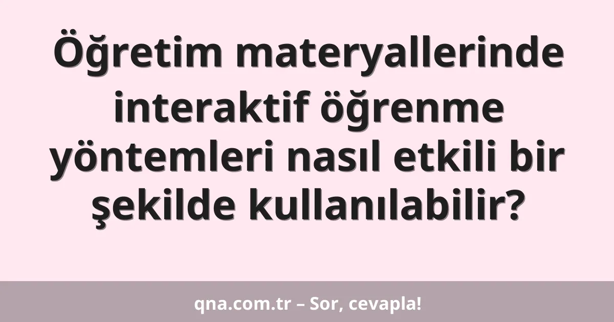Öğretim materyallerinde interaktif öğrenme yöntemleri nasıl etkili bir şekilde kullanılabilir?