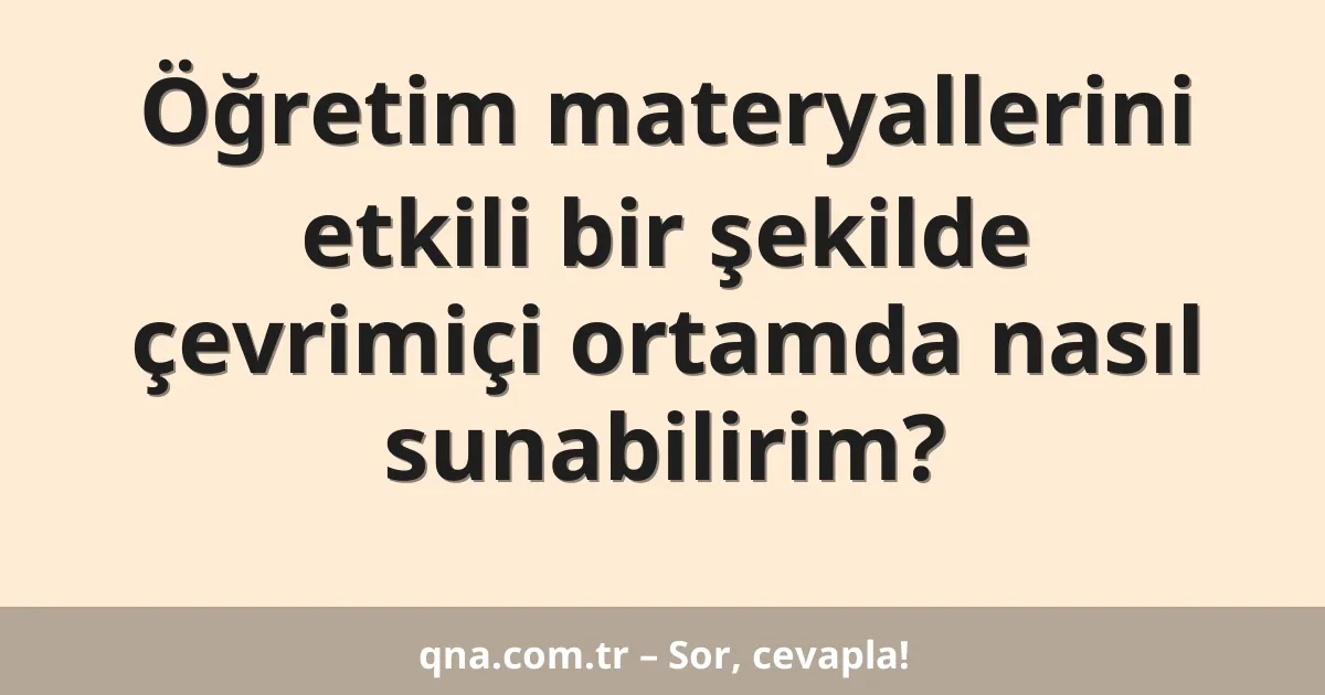 Öğretim materyallerini etkili bir şekilde çevrimiçi ortamda nasıl sunabilirim?