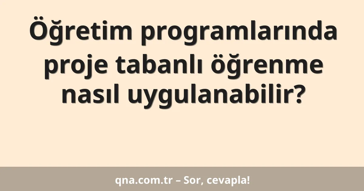 Öğretim programlarında proje tabanlı öğrenme nasıl uygulanabilir?