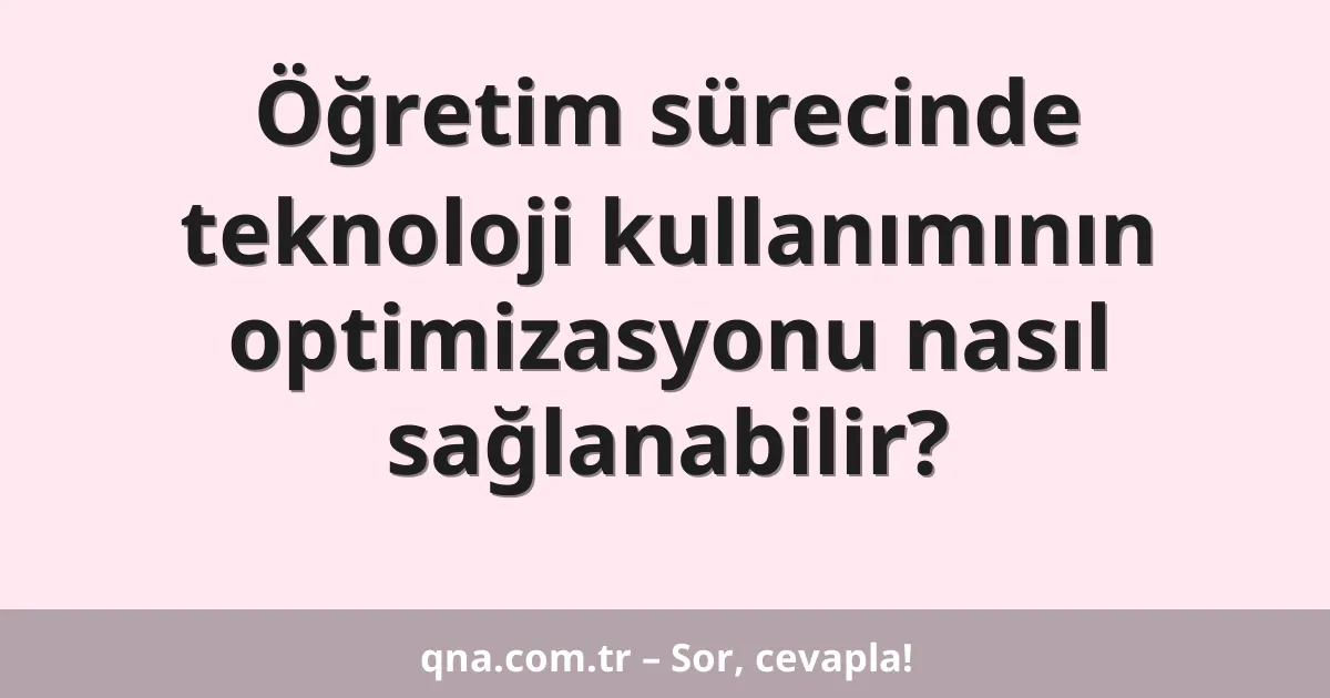 Öğretim sürecinde teknoloji kullanımının optimizasyonu nasıl sağlanabilir?