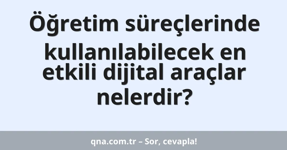 Öğretim süreçlerinde kullanılabilecek en etkili dijital araçlar nelerdir?