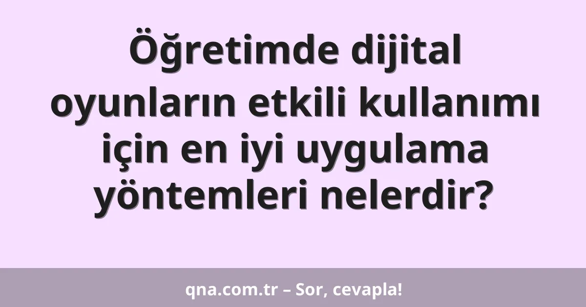 Öğretimde dijital oyunların etkili kullanımı için en iyi uygulama yöntemleri nelerdir?