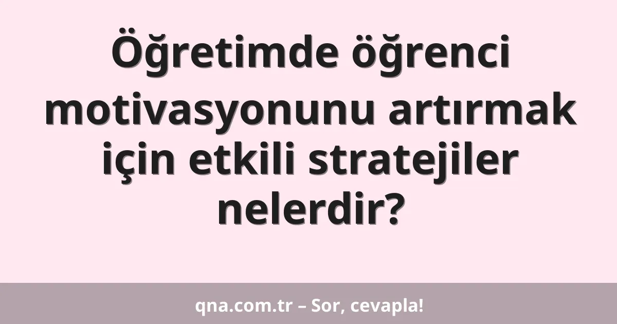 Öğretimde öğrenci motivasyonunu artırmak için etkili stratejiler nelerdir?