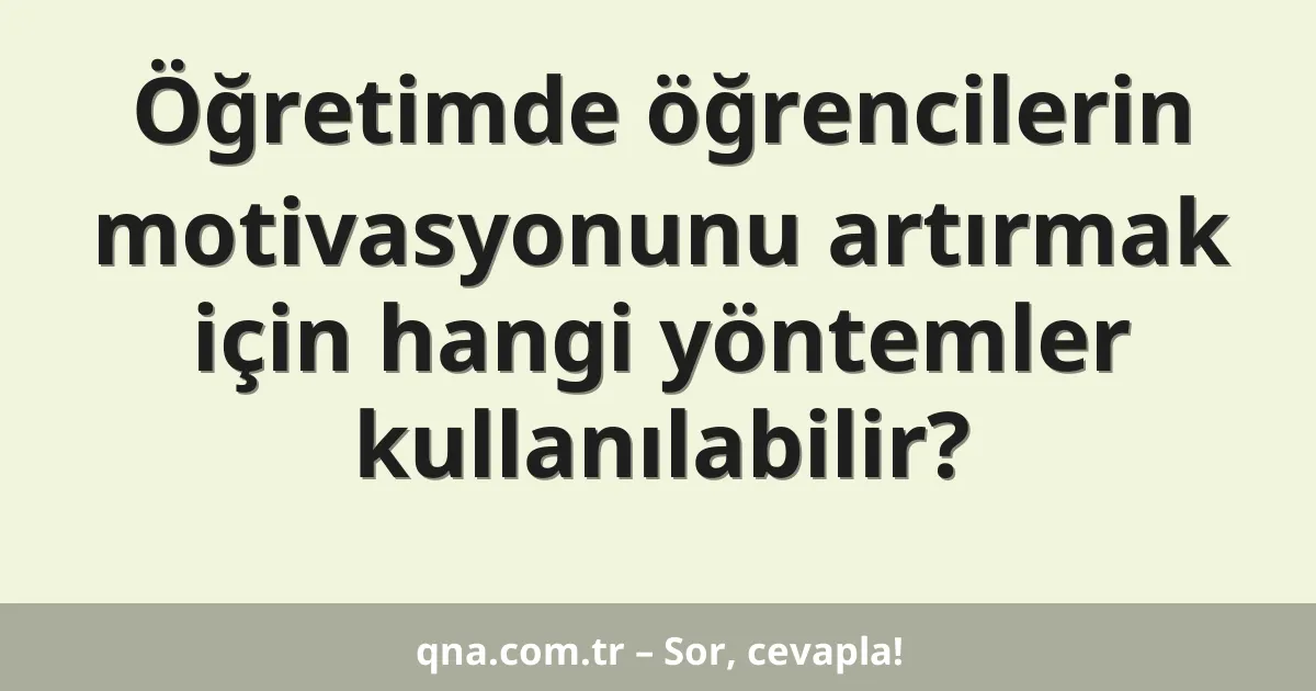 Öğretimde öğrencilerin motivasyonunu artırmak için hangi yöntemler kullanılabilir?