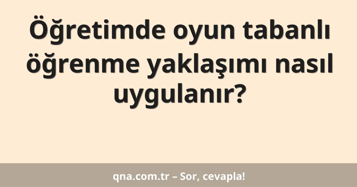 Öğretimde oyun tabanlı öğrenme yaklaşımı nasıl uygulanır?
