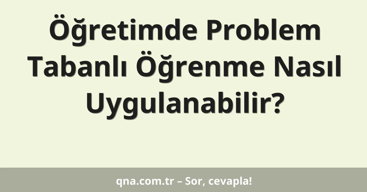 Öğretimde Problem Tabanlı Öğrenme Nasıl Uygulanabilir?