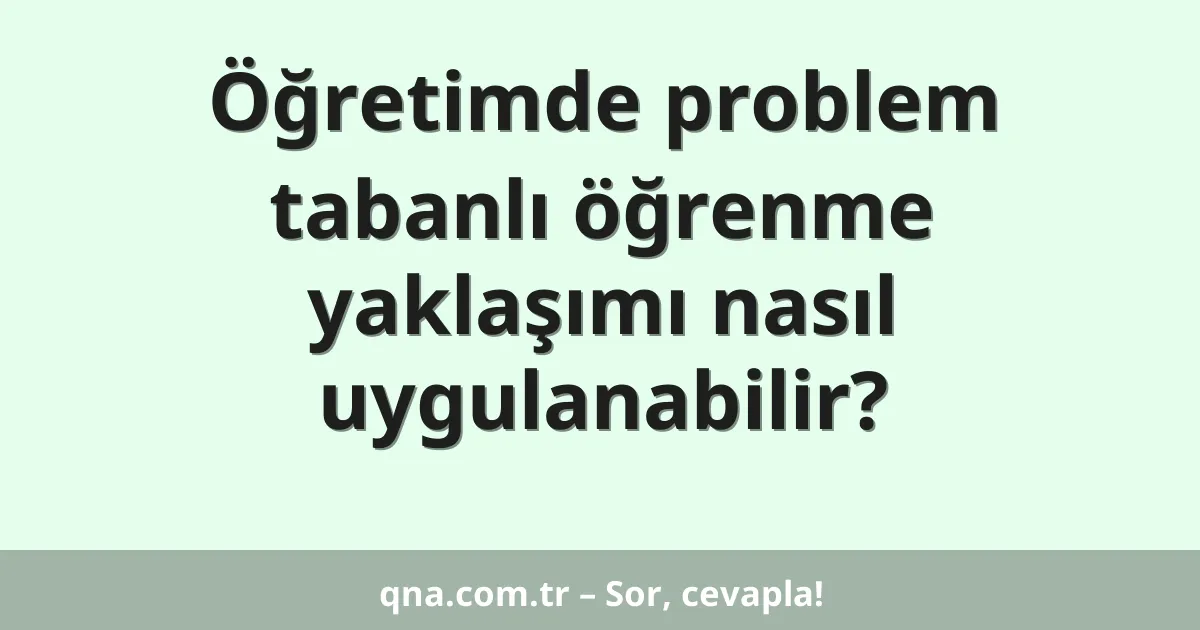 Öğretimde problem tabanlı öğrenme yaklaşımı nasıl uygulanabilir?