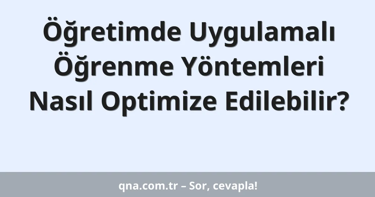 Öğretimde Uygulamalı Öğrenme Yöntemleri Nasıl Optimize Edilebilir?