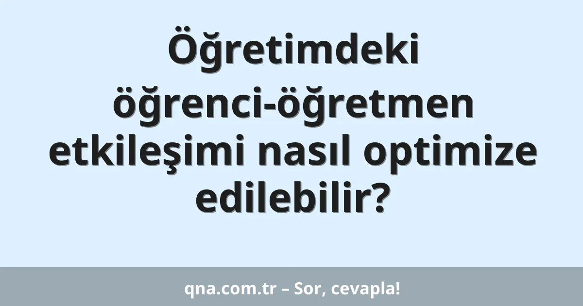 Öğretimdeki öğrenci-öğretmen etkileşimi nasıl optimize edilebilir?